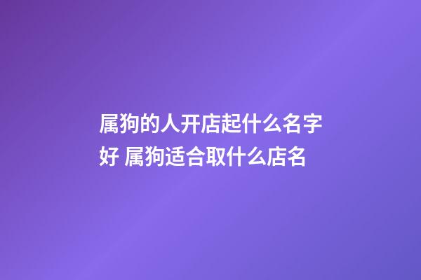 属狗的人开店起什么名字好 属狗适合取什么店名-第1张-店铺起名-玄机派